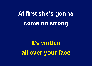 At first she's gonna

come on strong

It's written
all over your face