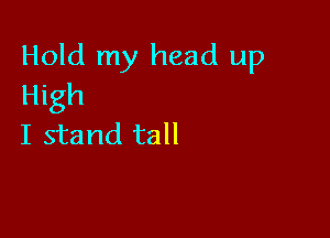 Hold my head up
High

I stand tall