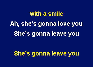 with a smile
Ah, she's gonna love you
Sheos gonna leave you

Sheos gonna leave you