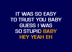 IT WAS 30 EASY
TO TRUST YOU BABY
GUESS I WAS
80 STUPID BABY
HEY YEAH EH