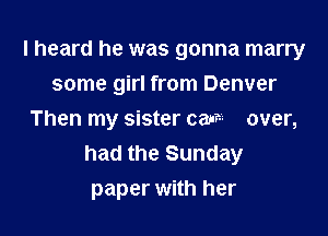 I heard he was gonna marry

some girl from Denver
Then my sister can over,
had the Sunday
paper with her