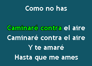 Como no has

Caminare'z contra el aire
Caminare'z contra el aire
Y te amare'z
Hasta que me ames