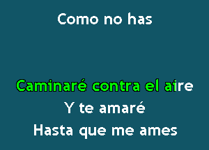 Como no has

Caminare' contra el aire
Y te amarsE
Hasta que me ames