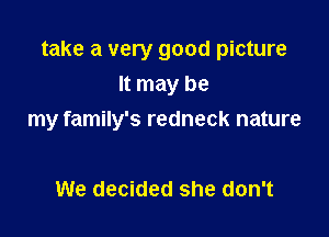 take a very good picture

It may be
my family's redneck nature

We decided she don't