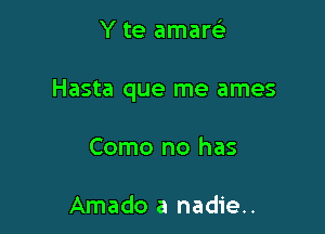 Y te amareL-

Hasta que me ames

Como no has

Amado a nadie..