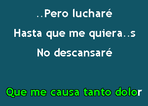 ..Pero lucharci

Hasta que me quiera..s

No descansaw

Que me causa tanto dolor