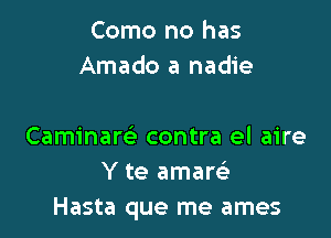 Como no has
Amado a nadie

Caminare' contra el aire
Y te amarsE
Hasta que me ames