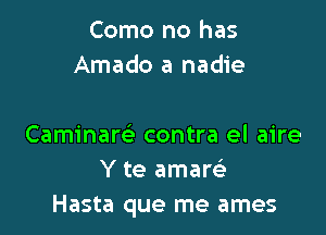 Como no has
Amado a nadie

Caminare' contra el aire
Y te amarsE
Hasta que me ames