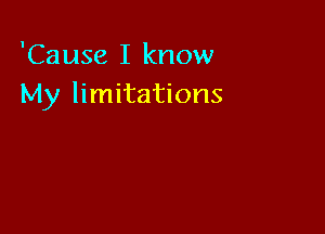 'Cause I know
My limitations