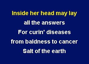 Inside her head may lay

all the answers
For curin' diseases
from baldness to cancer
Salt of the earth