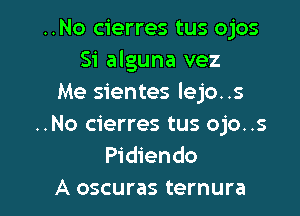 ..No cierres tus ojos
Si alguna vez
Me sientes lejo..s

..No cierres tus ojo. .s
Pidiendo

A oscuras ternura l