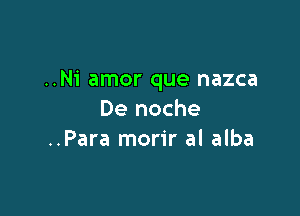 ..Ni amor que nazca

De noche
..Para morir al alba