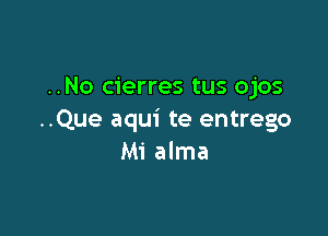 ..No cierres tus ojos

..Que aqui te entrego
Mi alma