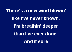 There's a new wind blowin'
like I've never known.

I'm breathin' deeper

than I've ever done.
And it sure