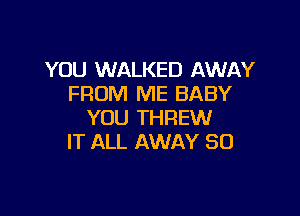 YOU WALKED AWAY
FROM ME BABY

YOU THREW
IT ALL AWAY SO