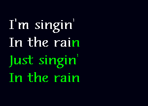 I'm singiH
In the rain

Just singin'
In the rain