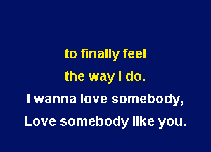 to finally feel

the way I do.
Iwanna love somebody,
Love somebody like you.