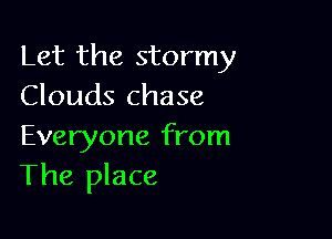 Let the stormy
Clouds chase

Everyone from
The place