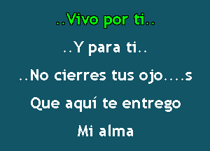 ..Vivo por ti..
..Y para ti..

..No cierres tus ojo....s

Que aqui te entrego

Mi alma