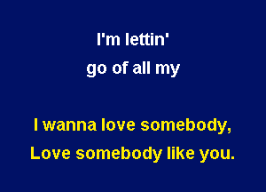 I'm lettin'
go of all my

Iwanna love somebody,
Love somebody like you.