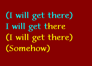 (I will get there)
I will get there

(I will get there)
(Somehow)