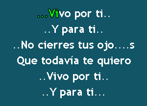 ...Vivo por ti..
..Y para ti..
..No cierres tus ojo....s

Que todavia te quiero
..Vivo por ti..
..Y para ti...