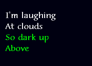 I'm laughing
At clouds

50 da rk up
Above