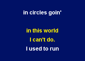 in circles goin'

in this world
I can't do.
I used to run