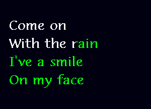 Come on
With the rain

I've a smile
On my face