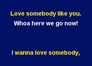 Love somebody like you.
Whoa here we go now!

lwanna love somebody,