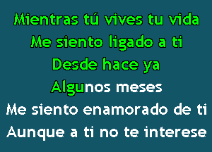 Mientras tL'I vives tu Vida
Me siento ligado a ti
Desde hace ya
Algunos meses
Me siento enamorado de ti
Aunque a ti no te interese