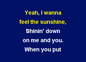 Yeah, Iwanna
feel the sunshine,
Shinin' down
on me and you.

When you put