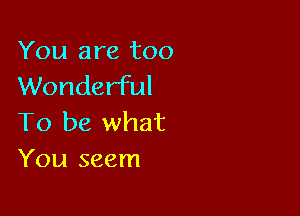 You are too
Wonderful

To be what
You seem