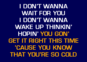 I DON'T WANNA
WAIT FOR YOU
I DON'T WANNA
WAKE UP THINKIN'
HOPIN' YOU GON'
GET IT RIGHT THIS TIME
'CAUSE YOU KNOW
THAT YOU'RE SO COLD