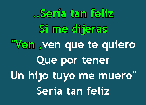 ..Seria tan feliz
Si me dijeras
Ven ,ven que te quiero

Que por tener
Un hijo tuyo me muero
Seria tan feliz