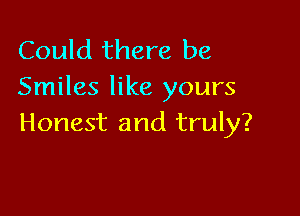 Could there be
Smiles like yours

Honest and truly?