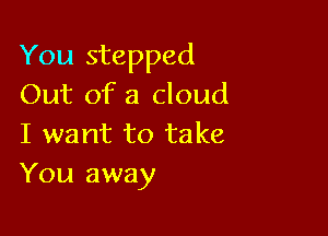 You stepped
Out of a cloud

I want to take
You away