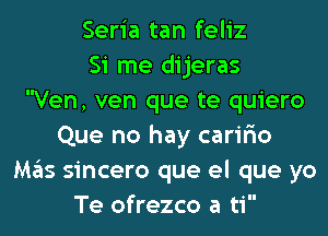 Seria tan feliz
Si me dijeras
Ven, ven que te quiero
Que no hay carir'io
Mas sincero que el que yo
Te ofrezco a ti