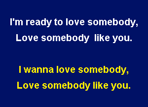 I'm ready to love somebody,
Love somebody like you.

Iwanna love somebody,
Love somebody like you.