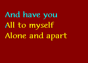 And have you
All to myself

Alone and apart