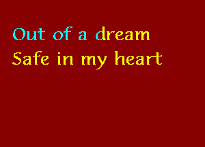 Out of a dream
Safe in my heart