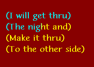 (I will get thru)
(The night and)

(Make it thru)
(T0 the other side)