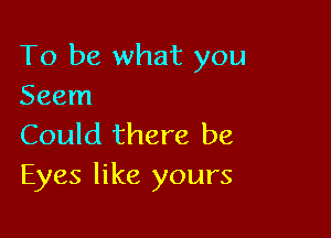 To be what you
Seem

Could there be
Eyes like yours