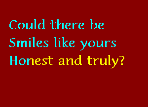 Could there be
Smiles like yours

Honest and truly?