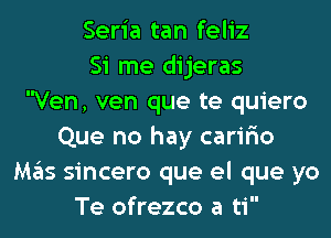 Seria tan feliz
Si me dijeras
Ven, ven que te quiero
Que no hay carir'io
Mas sincero que el que yo
Te ofrezco a ti