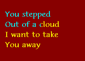 You stepped
Out of a cloud

I want to take
You away