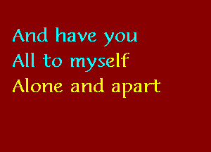 And have you
All to myself

Alone and apart