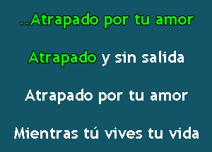 ..Atrapado por tu amor
Atrapado y sin salida
Atrapado por tu amor

Mientras tL'I vives tu Vida