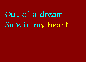 Out of a dream
Safe in my heart