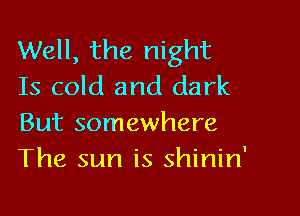 Well, the night
Is cold and dark

But somewhere
The sun is shinin'